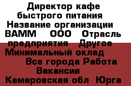 Директор кафе быстрого питания › Название организации ­ ВАММ  , ООО › Отрасль предприятия ­ Другое › Минимальный оклад ­ 45 000 - Все города Работа » Вакансии   . Кемеровская обл.,Юрга г.